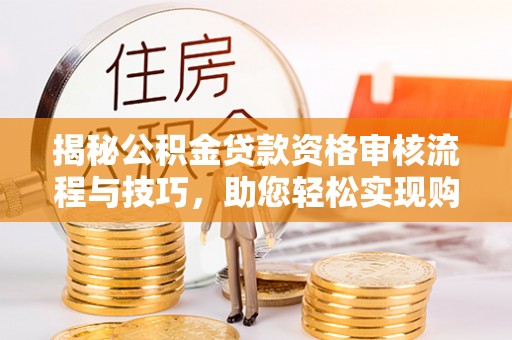 国姓揭秘公积金贷款资格审核流程与技巧，助您轻松实现购房梦想