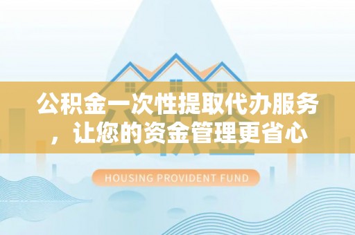 国姓公积金一次性提取代办服务，让您的资金管理更省心