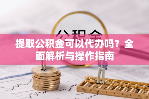 国姓提取公积金可以代办吗？全面解析与操作指南