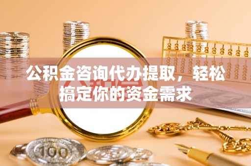 国姓公积金咨询代办提取，轻松搞定你的资金需求