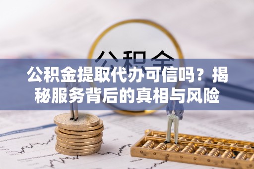 国姓公积金提取代办可信吗？揭秘服务背后的真相与风险