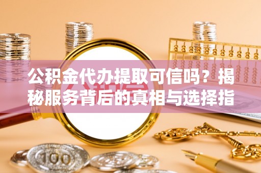国姓公积金代办提取可信吗？揭秘服务背后的真相与选择指南