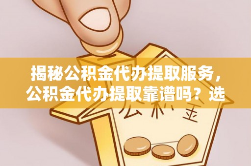 国姓揭秘公积金代办提取服务，公积金代办提取靠谱吗？选择需谨慎