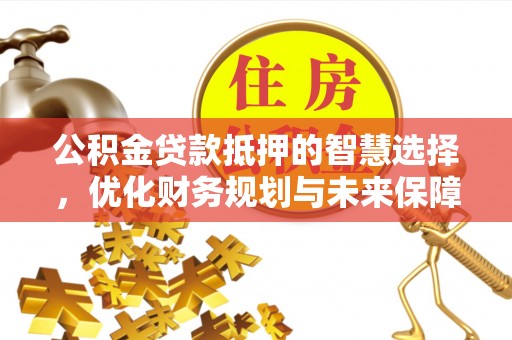 国姓公积金贷款抵押的智慧选择，优化财务规划与未来保障