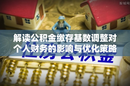 国姓解读公积金缴存基数调整对个人财务的影响与优化策略
