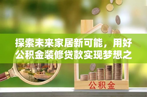 国姓探索未来家居新可能，用好公积金装修贷款实现梦想之家