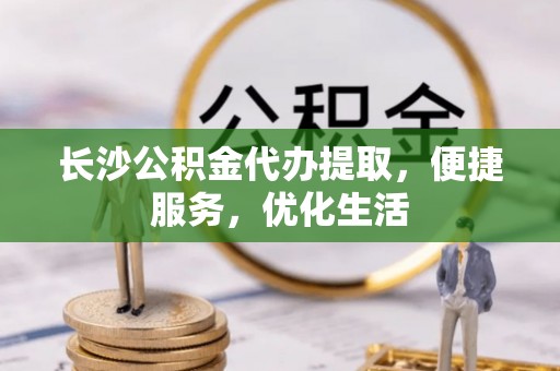 国姓长沙公积金代办提取，便捷服务，优化生活