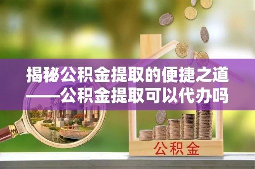 国姓揭秘公积金提取的便捷之道——公积金提取可以代办吗？