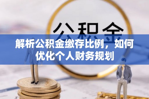 国姓解析公积金缴存比例，如何优化个人财务规划