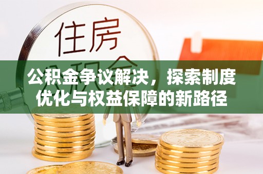 国姓公积金争议解决，探索制度优化与权益保障的新路径
