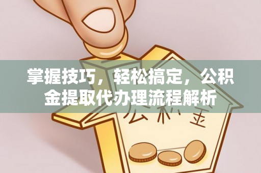 国姓掌握技巧，轻松搞定，公积金提取代办理流程解析