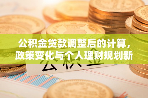 国姓公积金贷款调整后的计算，政策变化与个人理财规划新方向