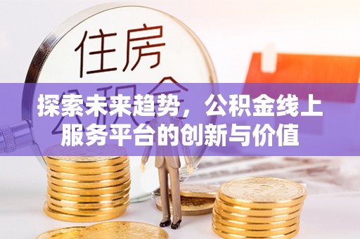国姓探索未来趋势，公积金线上服务平台的创新与价值