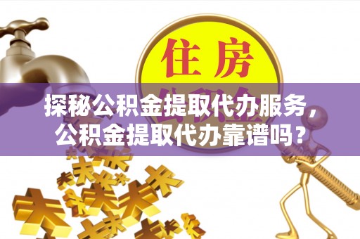 国姓探秘公积金提取代办服务，公积金提取代办靠谱吗？