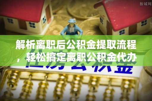 国姓解析离职后公积金提取流程，轻松搞定离职公积金代办提取手续