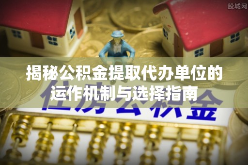 国姓揭秘公积金提取代办单位的运作机制与选择指南