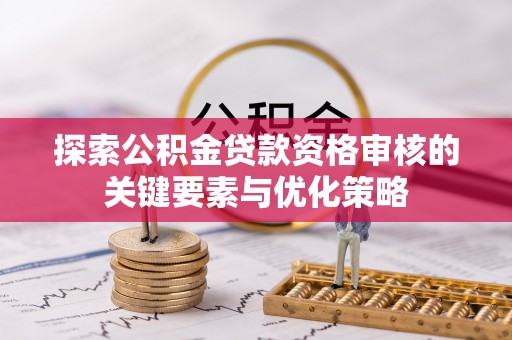 国姓探索公积金贷款资格审核的关键要素与优化策略