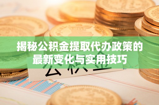 国姓揭秘公积金提取代办政策的最新变化与实用技巧