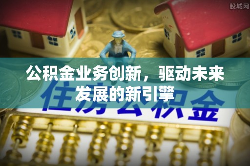国姓公积金业务创新，驱动未来发展的新引擎