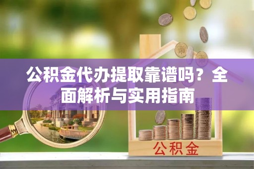 国姓公积金代办提取靠谱吗？全面解析与实用指南