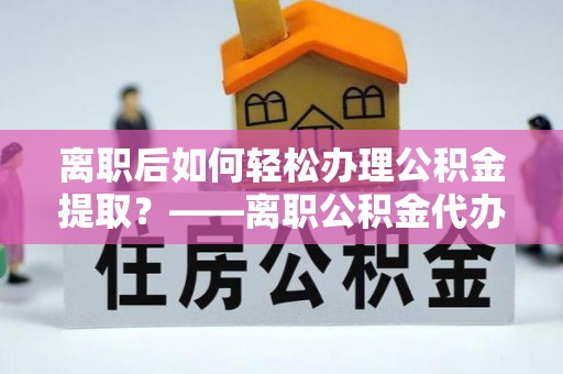 国姓离职后如何轻松办理公积金提取？——离职公积金代办提取服务详解