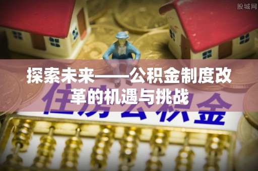 国姓探索未来——公积金制度改革的机遇与挑战