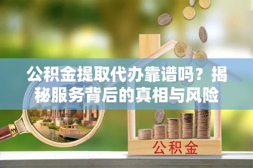 国姓公积金提取代办靠谱吗？揭秘服务背后的真相与风险
