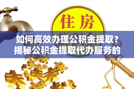 国姓如何高效办理公积金提取？揭秘公积金提取代办服务的优势与注意事项
