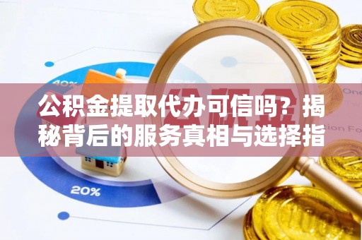 国姓公积金提取代办可信吗？揭秘背后的服务真相与选择指南