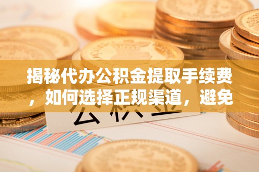 国姓揭秘代办公积金提取手续费，如何选择正规渠道，避免上当受骗