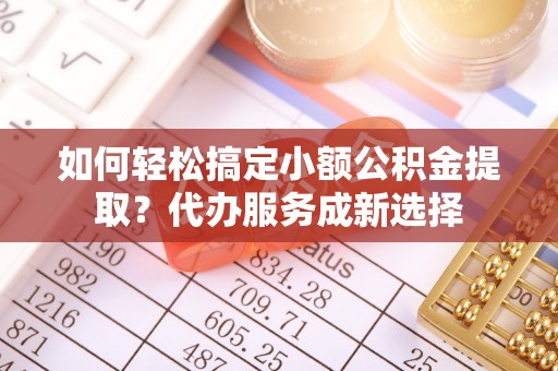 国姓如何轻松搞定小额公积金提取？代办服务成新选择