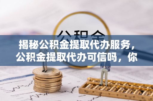国姓揭秘公积金提取代办服务，公积金提取代办可信吗，你需要知道的真相