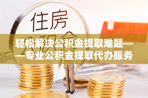国姓轻松解决公积金提取难题——专业公积金提取代办服务详解