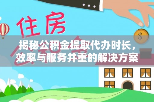 国姓揭秘公积金提取代办时长，效率与服务并重的解决方案