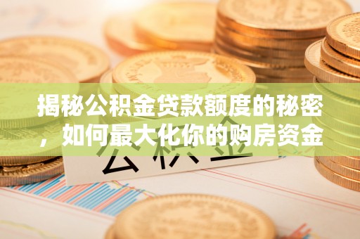 国姓揭秘公积金贷款额度的秘密，如何最大化你的购房资金