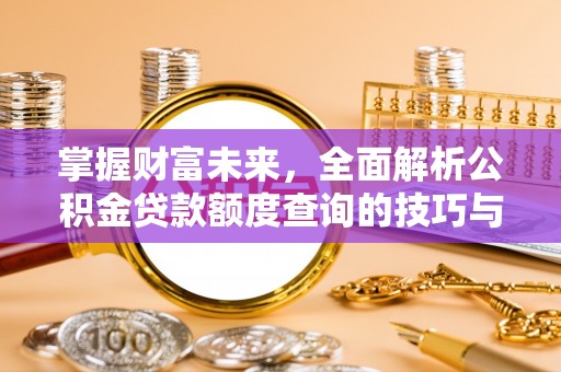 国姓掌握财富未来，全面解析公积金贷款额度查询的技巧与策略