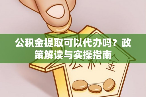 国姓公积金提取可以代办吗？政策解读与实操指南