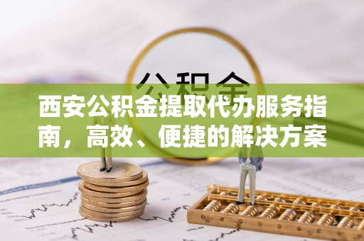 国姓西安公积金提取代办服务指南，高效、便捷的解决方案