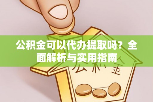 国姓公积金可以代办提取吗？全面解析与实用指南
