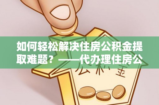 国姓如何轻松解决住房公积金提取难题？——代办理住房公积金提取服务解析