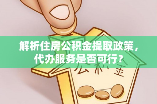 国姓解析住房公积金提取政策，代办服务是否可行？