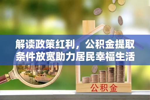 国姓解读政策红利，公积金提取条件放宽助力居民幸福生活