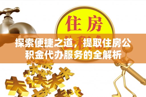 国姓探索便捷之道，提取住房公积金代办服务的全解析