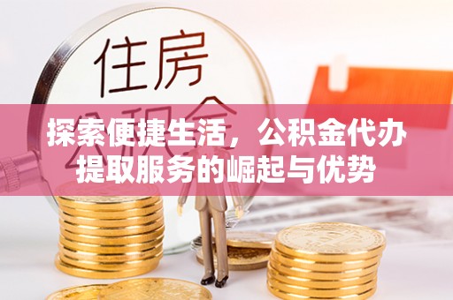 国姓探索便捷生活，公积金代办提取服务的崛起与优势