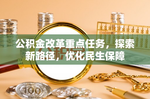国姓公积金改革重点任务，探索新路径，优化民生保障