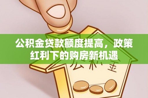 国姓公积金贷款额度提高，政策红利下的购房新机遇