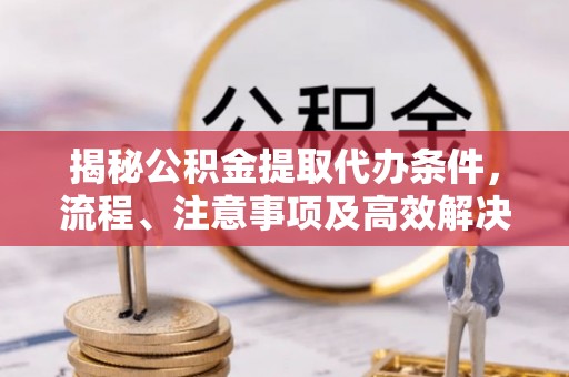 国姓揭秘公积金提取代办条件，流程、注意事项及高效解决方案