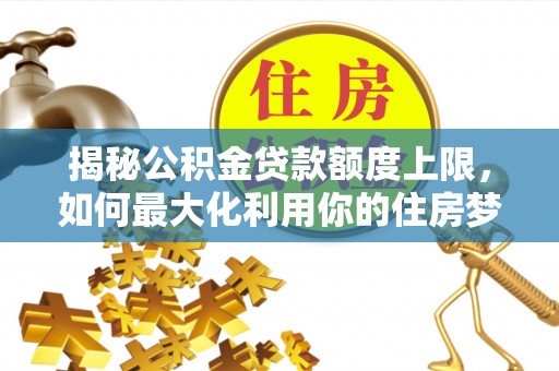 国姓揭秘公积金贷款额度上限，如何最大化利用你的住房梦？