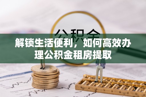 国姓解锁生活便利，如何高效办理公积金租房提取