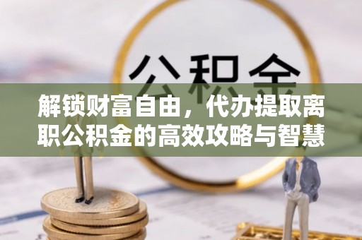 国姓解锁财富自由，代办提取离职公积金的高效攻略与智慧选择